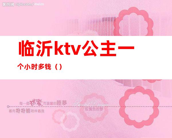 临沂ktv公主一个小时多钱()