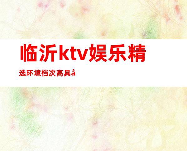 临沂ktv娱乐精选环境档次高具备典雅贵气 – 临沂沂水商务KTV