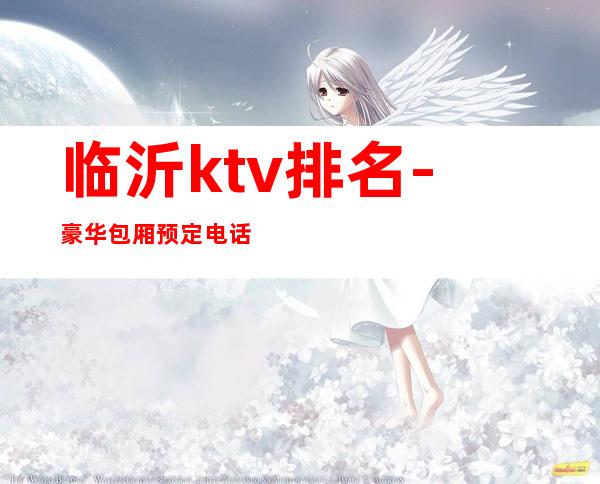临沂ktv排名-豪华包厢预定电话 – 临沂沂南商务KTV