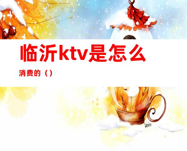临沂ktv是怎么消费的()