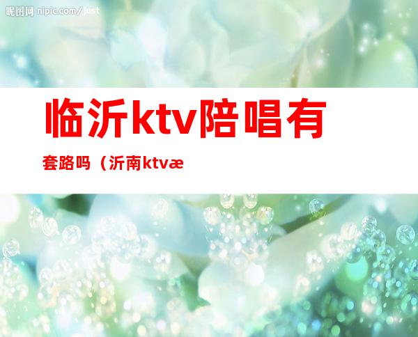 临沂ktv陪唱有套路吗(沂南ktv有陪唱的吗)