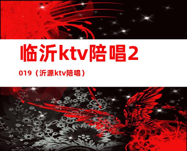 临沂ktv陪唱2019（沂源ktv陪唱）