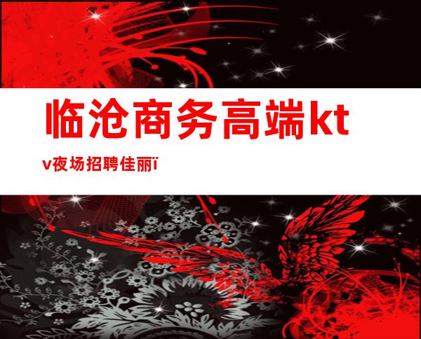 临沧商务高端ktv夜场招聘佳丽(临沧ktv招聘公关)