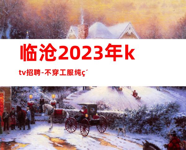 临沧2023年ktv招聘-不穿工服纯素场夜总会招聘员工兼职