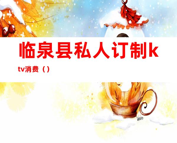 临泉县私人订制ktv消费()