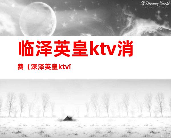 临泽英皇ktv消费(深泽英皇ktv)