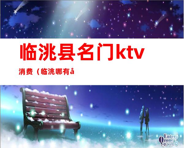 临洮县名门ktv消费(临洮哪有公主的ktv)
