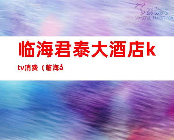 临海君泰大酒店ktv消费(临海君泰ktv消费情况)