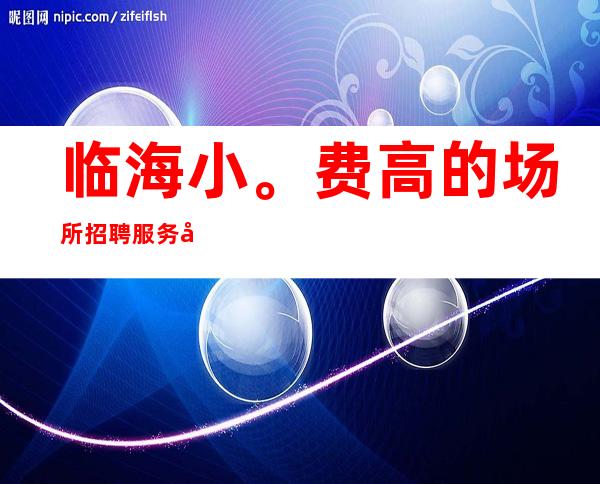 临海小。费高的场所招聘服务员/福利待遇就是好/身高1米60以