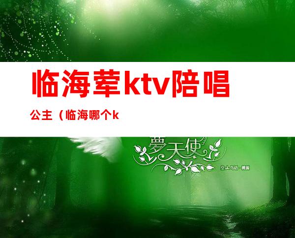 临海荤ktv陪唱公主(临海哪个ktv有公主)