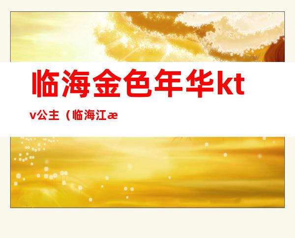 临海金色年华ktv公主(临海江景国际ktv)