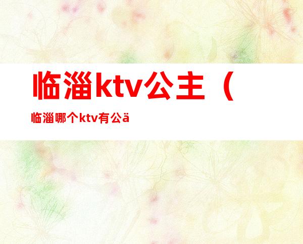 临淄ktv公主(临淄哪个ktv有公主)