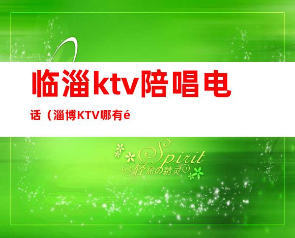 临淄ktv陪唱电话(淄博KTV哪有陪唱的)