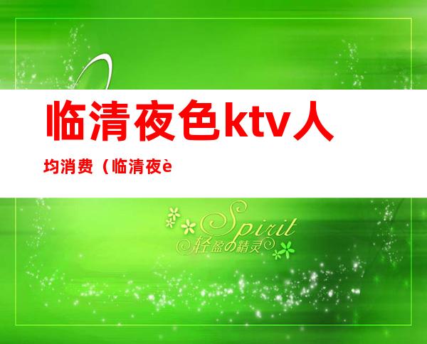 临清夜色ktv人均消费(临清夜色ktv人均消费多少)