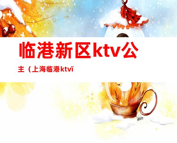 临港新区ktv公主（上海临港ktv）