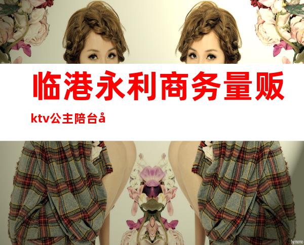 临港永利商务量贩ktv公主陪台吗(上海临港ktv公主多少小费)