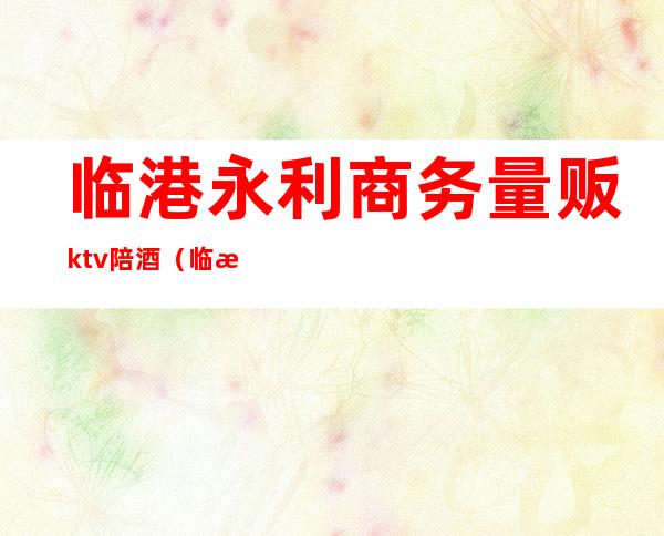 临港永利商务量贩ktv陪酒（临港永利商务量贩KTV）