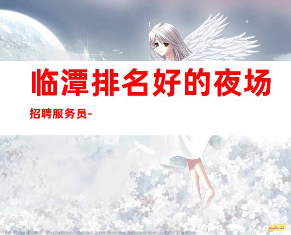 临潭排名好的夜场招聘服务员-高薪10-不用何费用