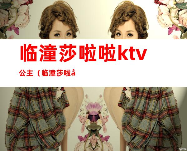 临潼莎啦啦ktv公主（临潼莎啦啦ktv陪唱）