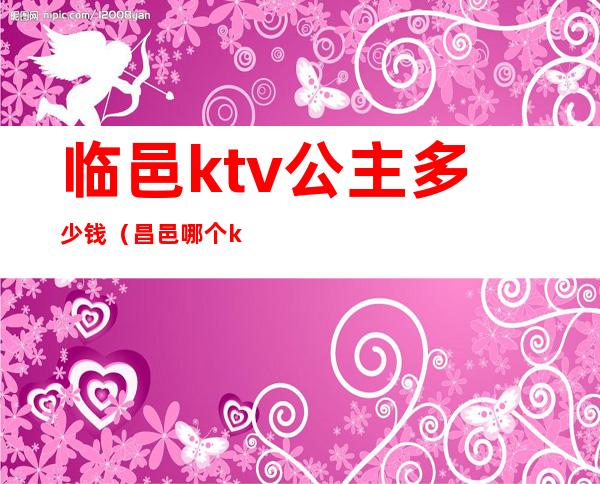 临邑ktv公主多少钱(昌邑哪个ktv有公主)