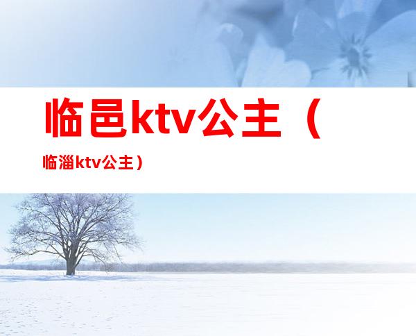 临邑ktv公主(临淄ktv 公主)