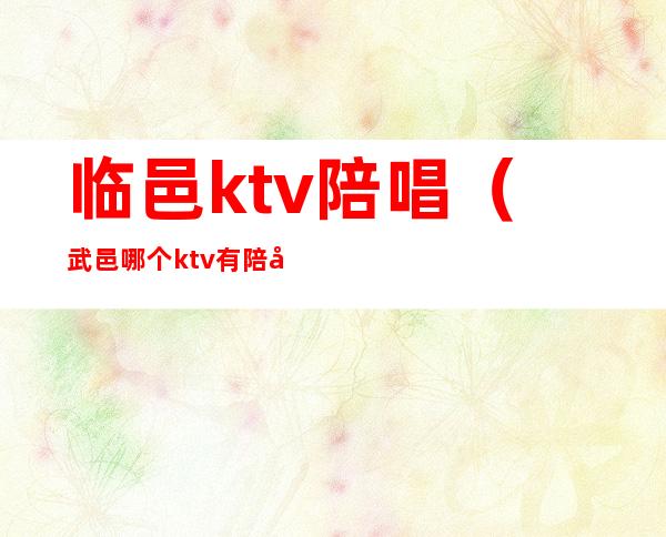 临邑ktv陪唱(武邑哪个ktv有陪唱)