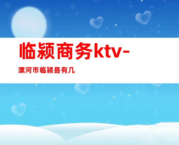 临颍商务ktv-漯河市临颍县有几所KTV，实验中学旁边有几所？