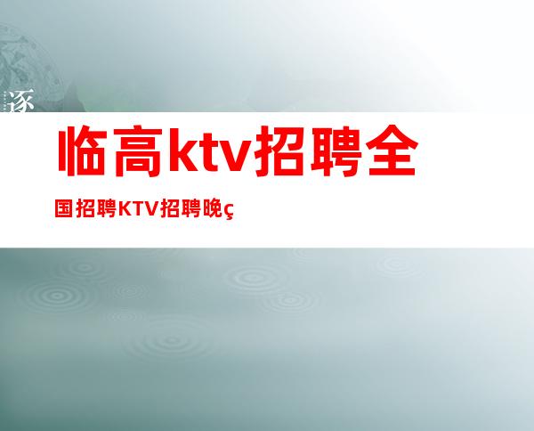 临高ktv招聘全国招聘KTV招聘晚班服务员