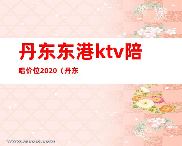 丹东东港ktv陪唱价位2020(丹东东港ktv)