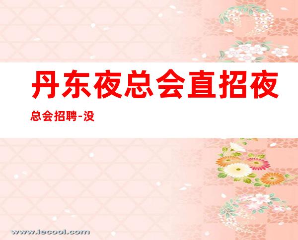 丹东夜总会直招夜总会招聘-没有押金杂费
