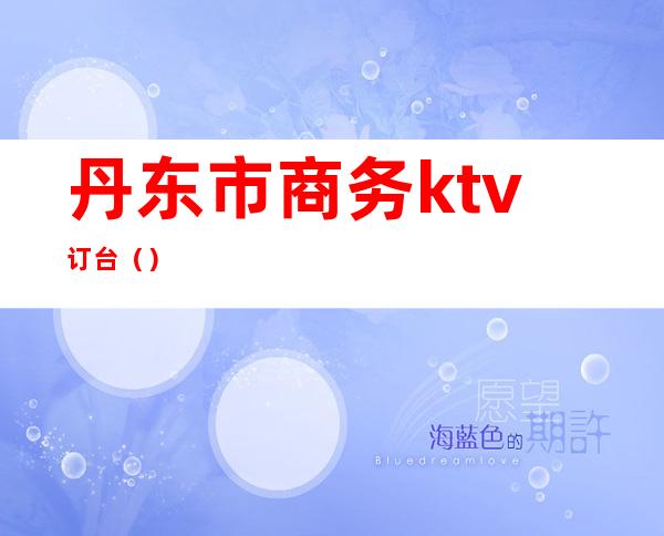 丹东市商务ktv订台（）