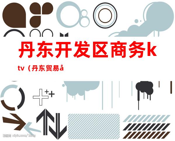 丹东开发区商务ktv(丹东贸易区)