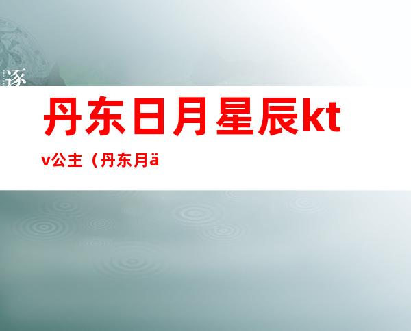 丹东日月星辰ktv公主(丹东月亮湾ktv)
