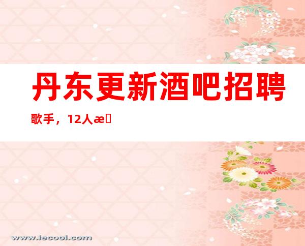 丹东更新酒吧招聘歌手,12/人手供应紧权
