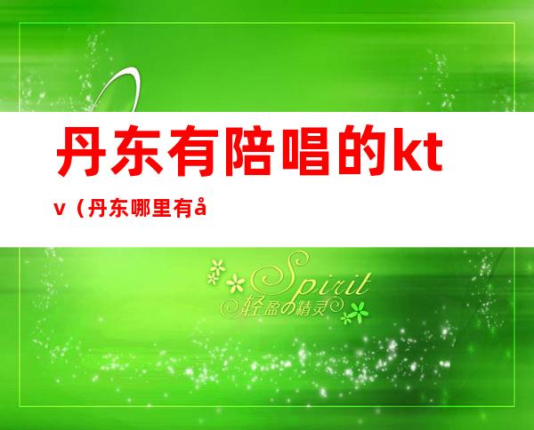 丹东有陪唱的ktv(丹东哪里有姑娘陪唱的KTV)