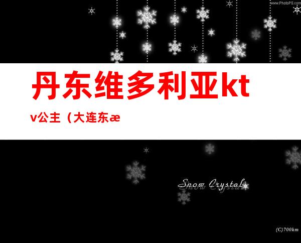 丹东维多利亚ktv公主（大连东方巴黎ktv公主）