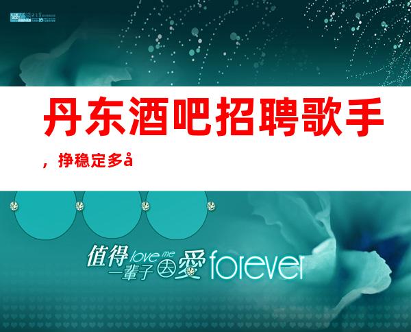 丹东酒吧招聘歌手,挣稳定/多多赚