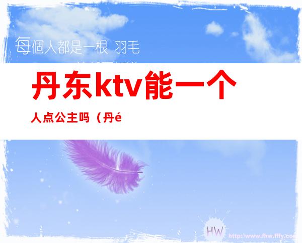 丹东ktv能一个人点公主吗(丹阳哪家ktv有公主)