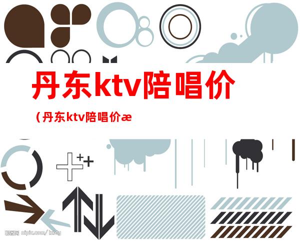 丹东ktv陪唱价(丹东ktv陪唱价格)