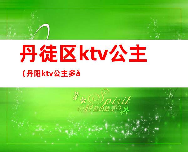 丹徒区ktv公主(丹阳ktv公主多少钱)