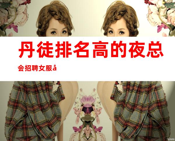丹徒排名高的夜总会招聘女服务员~10到10~多多高效收入