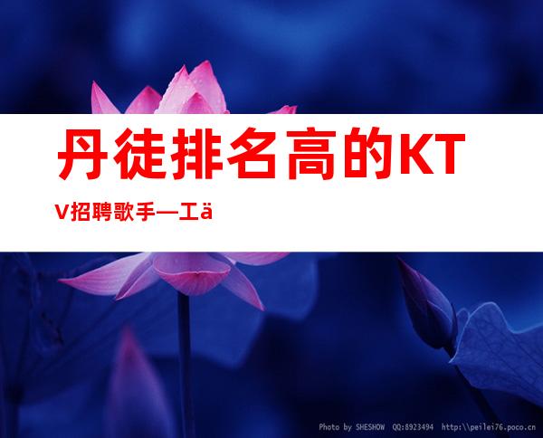 丹徒排名高的KTV招聘歌手—工作时间短—生意好才招聘