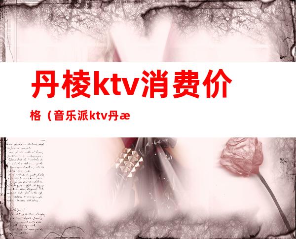 丹棱ktv消费价格(音乐派ktv丹棱价格表)