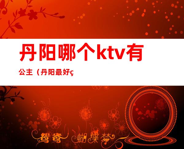 丹阳哪个ktv有公主(丹阳最好的ktv会所)