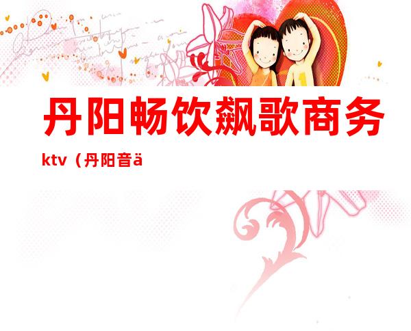 丹阳畅饮飙歌商务ktv(丹阳音乐餐吧)