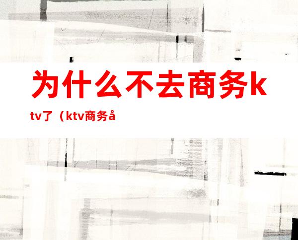 为什么不去商务ktv了(ktv商务和不商务)