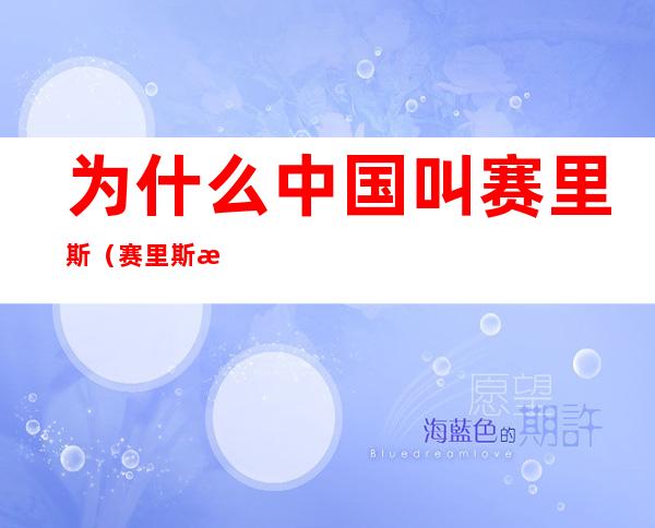 为什么中国叫赛里斯（赛里斯是中国吗）