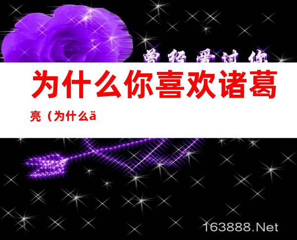 为什么你喜欢诸葛亮(为什么你喜欢诸葛亮原因50字)