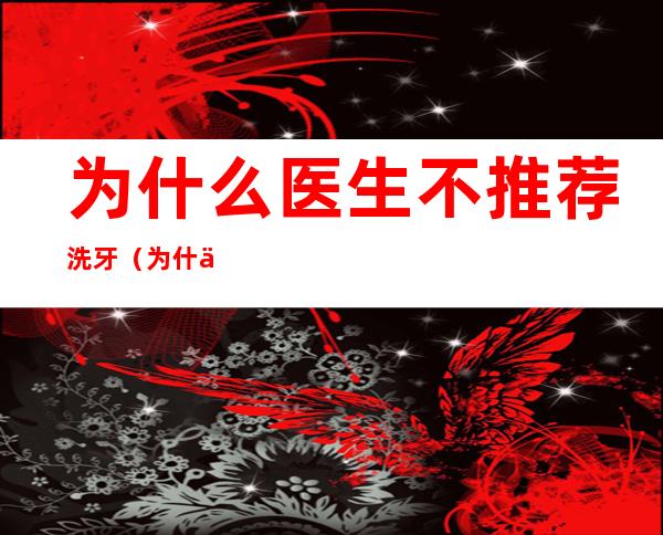 为什么医生不推荐洗牙(为什么医生不推荐洗牙深层的牙结石怎么洗)