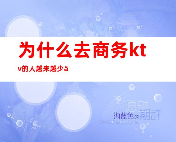为什么去商务ktv的人越来越少了(商务ktv上班会吃亏吗)